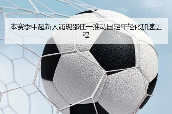 本赛季中超新人涌现邵佳一推动国足年轻化加速进程 - Kaiyun