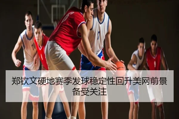郑钦文硬地赛季发球稳定性回升美网前景备受关注 | Kaiyun
