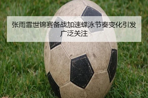 张雨霏世锦赛备战加速蝶泳节奏变化引发广泛关注 | Kaiyun